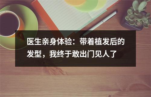 医生亲身体验：带着植发后的发型，我终于敢出门见人了