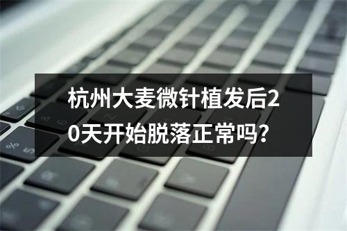 杭州大麦微针植发后20天开始脱落正常吗？