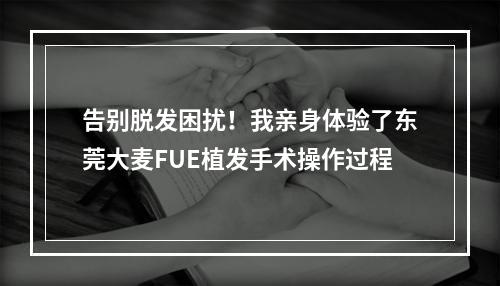 告别脱发困扰！我亲身体验了东莞大麦FUE植发手术操作过程