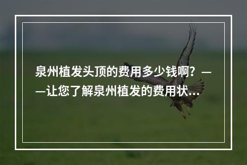 泉州植发头顶的费用多少钱啊？——让您了解泉州植发的费用状况