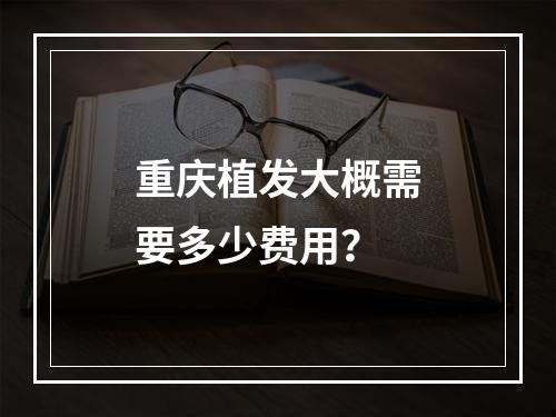 重庆植发大概需要多少费用？