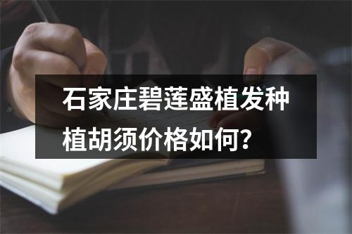 石家庄碧莲盛植发种植胡须价格如何？