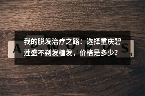 我的脱发治疗之路：选择重庆碧莲盛不剃发植发，价格是多少？