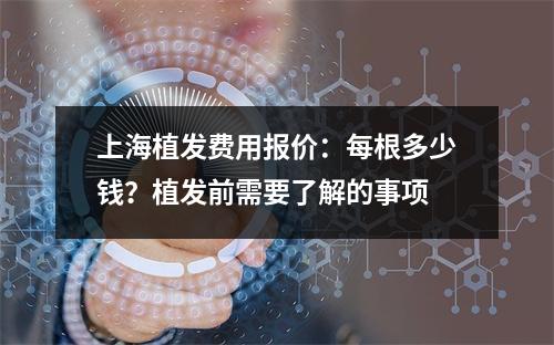 上海植发费用报价：每根多少钱？植发前需要了解的事项