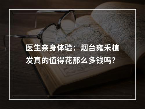 医生亲身体验：烟台雍禾植发真的值得花那么多钱吗？