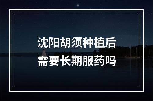 沈阳胡须种植后需要长期服药吗