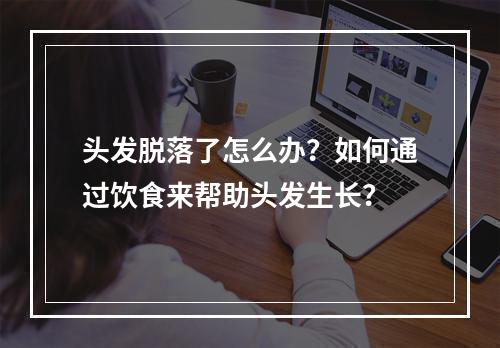 头发脱落了怎么办？如何通过饮食来帮助头发生长？