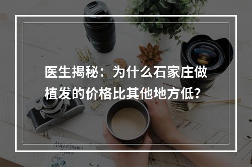 医生揭秘：为什么石家庄做植发的价格比其他地方低？