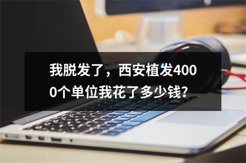 我脱发了，西安植发4000个单位我花了多少钱？