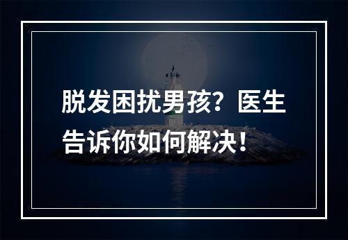 脱发困扰男孩？医生告诉你如何解决！