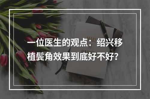 一位医生的观点：绍兴移植鬓角效果到底好不好？