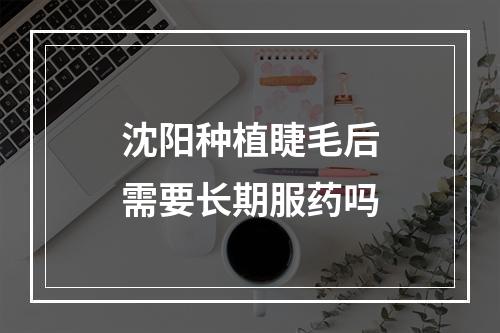 沈阳种植睫毛后需要长期服药吗