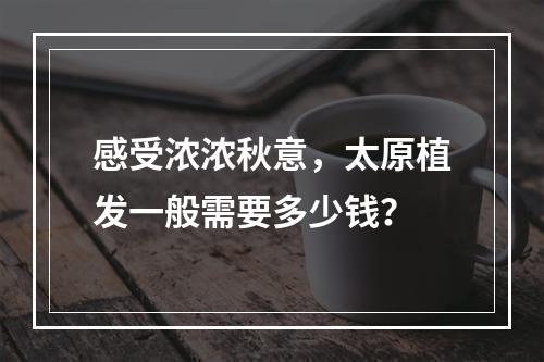 感受浓浓秋意，太原植发一般需要多少钱？