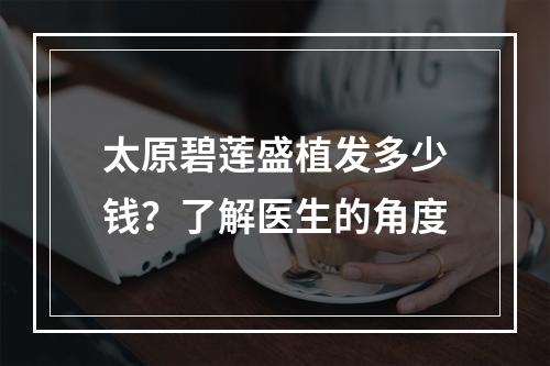 太原碧莲盛植发多少钱？了解医生的角度