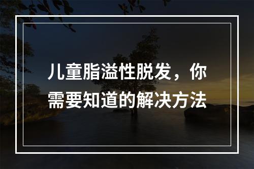 儿童脂溢性脱发，你需要知道的解决方法