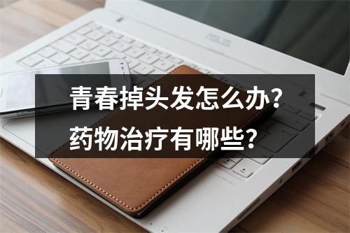 青春掉头发怎么办？药物治疗有哪些？