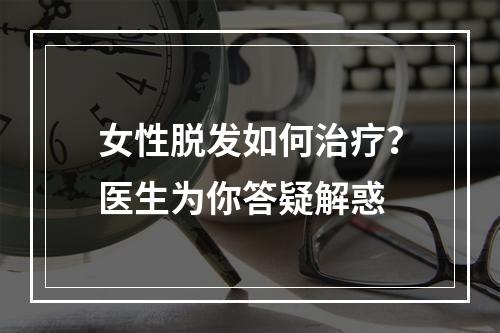 女性脱发如何治疗？医生为你答疑解惑