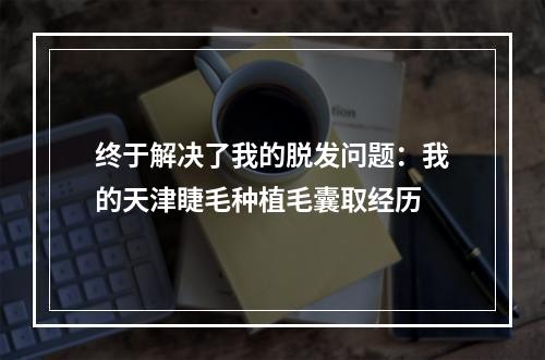 终于解决了我的脱发问题：我的天津睫毛种植毛囊取经历