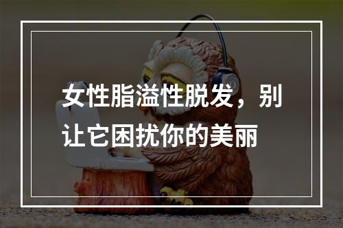 女性脂溢性脱发，别让它困扰你的美丽