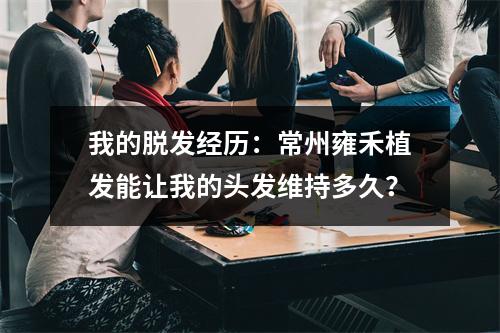 我的脱发经历：常州雍禾植发能让我的头发维持多久？