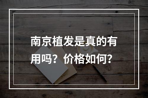 南京植发是真的有用吗？价格如何？