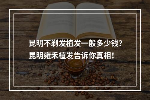 昆明不剃发植发一般多少钱？昆明雍禾植发告诉你真相！