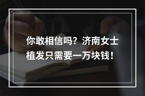 你敢相信吗？济南女士植发只需要一万块钱！