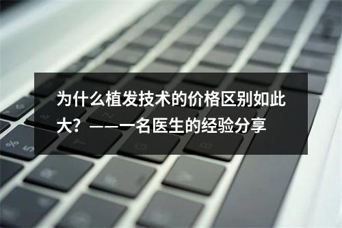 为什么植发技术的价格区别如此大？——一名医生的经验分享