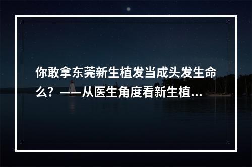 你敢拿东莞新生植发当成头发生命么？——从医生角度看新生植发