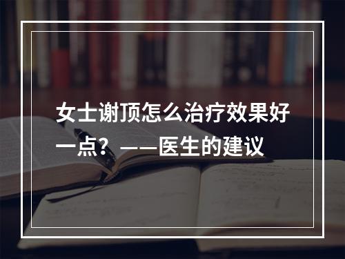 女士谢顶怎么治疗效果好一点？——医生的建议