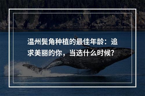 温州鬓角种植的最佳年龄：追求美丽的你，当选什么时候？