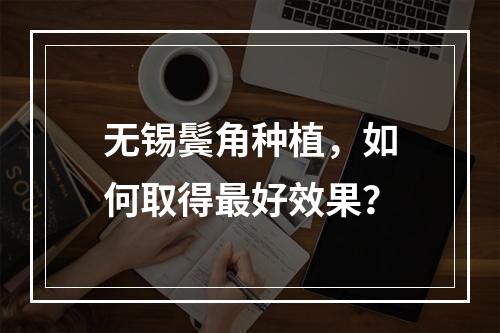 无锡鬓角种植，如何取得最好效果？