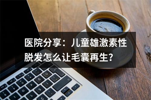 医院分享：儿童雄激素性脱发怎么让毛囊再生？