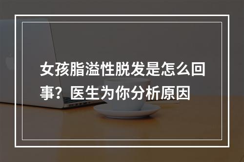 女孩脂溢性脱发是怎么回事？医生为你分析原因