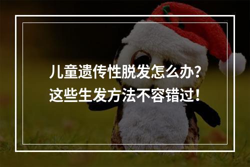 儿童遗传性脱发怎么办？这些生发方法不容错过！