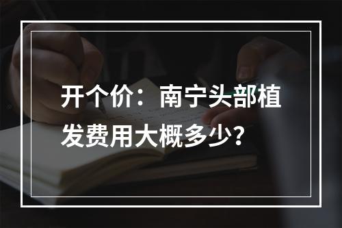 开个价：南宁头部植发费用大概多少？