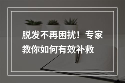 脱发不再困扰！专家教你如何有效补救