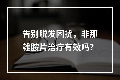 告别脱发困扰，非那雄胺片治疗有效吗？