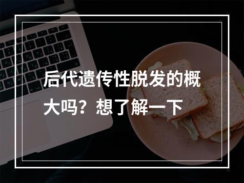 后代遗传性脱发的概大吗？想了解一下