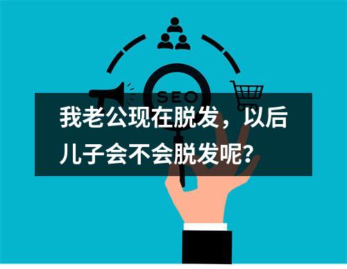 我老公现在脱发，以后儿子会不会脱发呢？