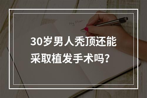 30岁男人秃顶还能采取植发手术吗？