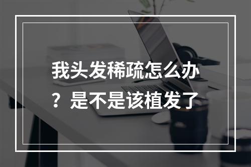 我头发稀疏怎么办？是不是该植发了