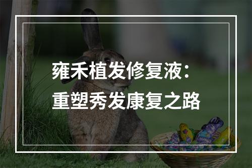 雍禾植发修复液：重塑秀发康复之路