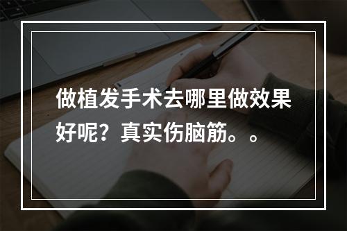 做植发手术去哪里做效果好呢？真实伤脑筋。。