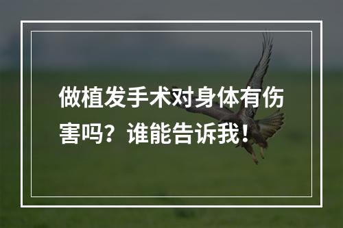 做植发手术对身体有伤害吗？谁能告诉我！