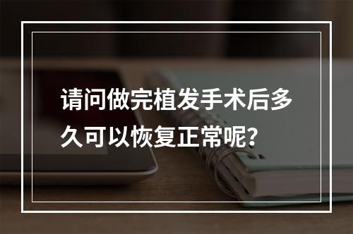 请问做完植发手术后多久可以恢复正常呢？