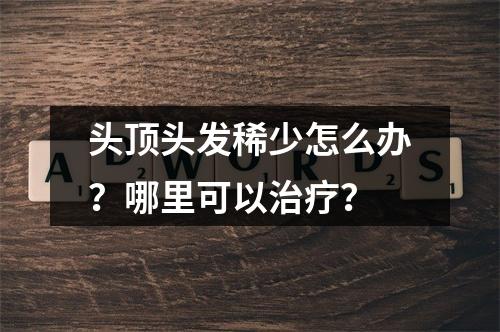 头顶头发稀少怎么办？哪里可以治疗？