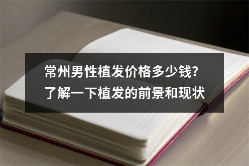 常州男性植发价格多少钱？了解一下植发的前景和现状