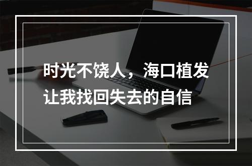 时光不饶人，海口植发让我找回失去的自信