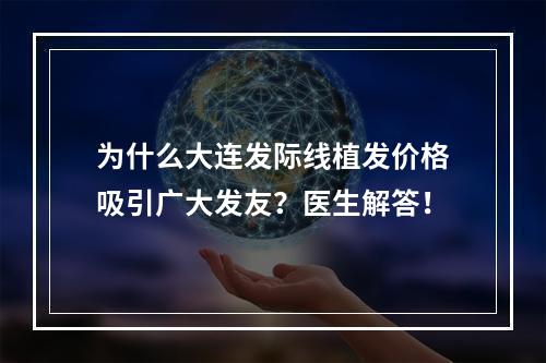 为什么大连发际线植发价格吸引广大发友？医生解答！